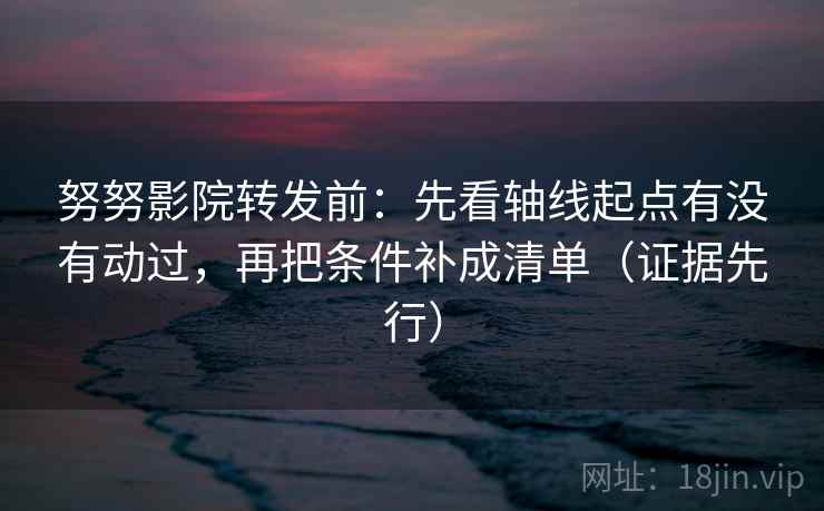 努努影院转发前：先看轴线起点有没有动过，再把条件补成清单（证据先行）