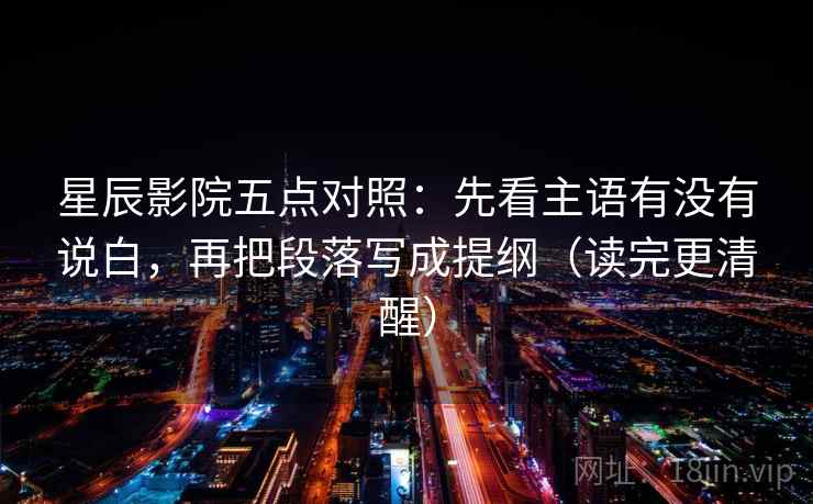 星辰影院五点对照：先看主语有没有说白，再把段落写成提纲（读完更清醒）