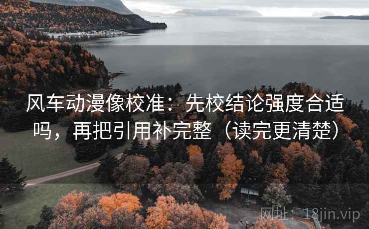 风车动漫像校准：先校结论强度合适吗，再把引用补完整（读完更清楚）