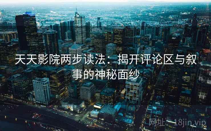 天天影院两步读法：揭开评论区与叙事的神秘面纱