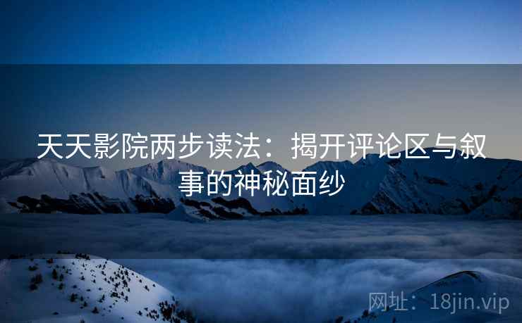 天天影院两步读法：揭开评论区与叙事的神秘面纱