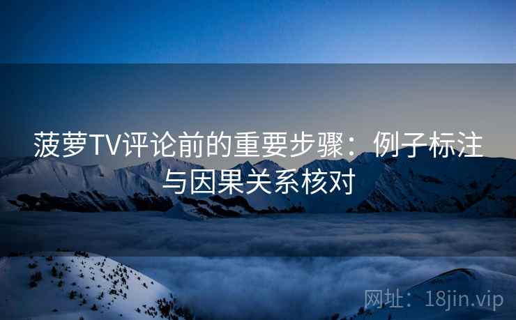 菠萝TV评论前的重要步骤：例子标注与因果关系核对
