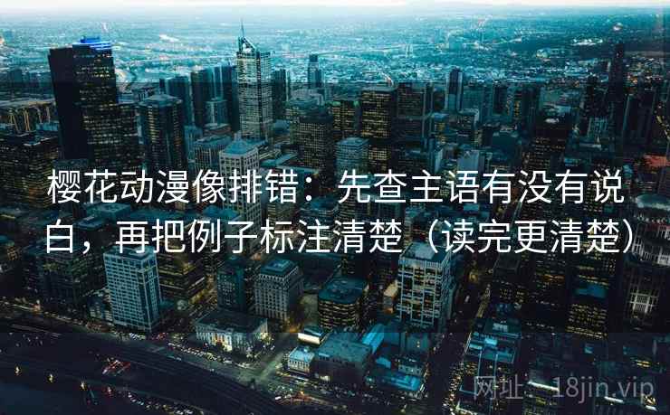 樱花动漫像排错：先查主语有没有说白，再把例子标注清楚（读完更清楚）