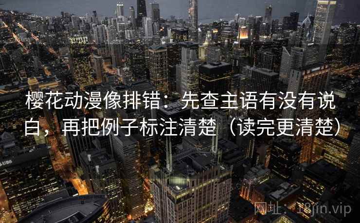 樱花动漫像排错：先查主语有没有说白，再把例子标注清楚（读完更清楚）