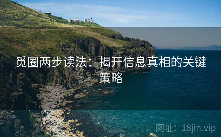 觅圈两步读法：揭开信息真相的关键策略