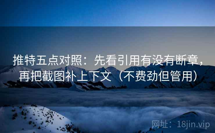 推特五点对照：先看引用有没有断章，再把截图补上下文（不费劲但管用）