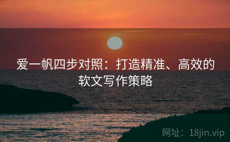 爱一帆四步对照：打造精准、高效的软文写作策略