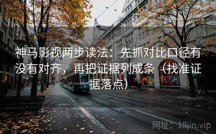 神马影视两步读法：先抓对比口径有没有对齐，再把证据列成条（找准证据落点）