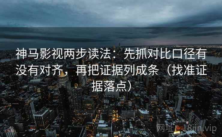 神马影视两步读法：先抓对比口径有没有对齐，再把证据列成条（找准证据落点）