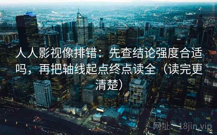 人人影视像排错：先查结论强度合适吗，再把轴线起点终点读全（读完更清楚）