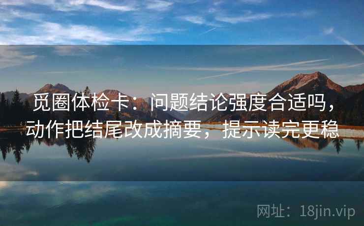 觅圈体检卡：问题结论强度合适吗，动作把结尾改成摘要，提示读完更稳