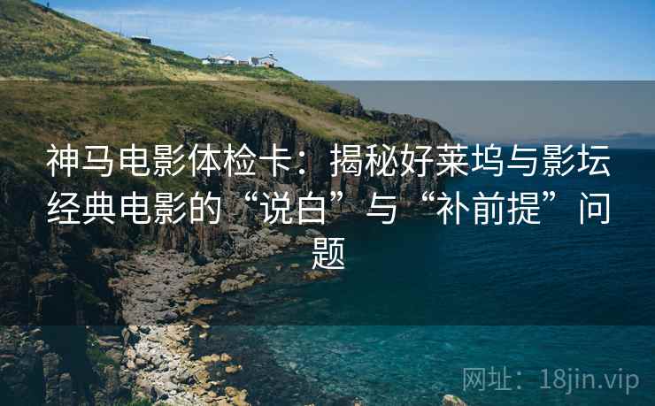 神马电影体检卡：揭秘好莱坞与影坛经典电影的“说白”与“补前提”问题