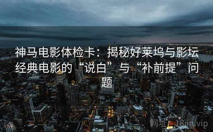神马电影体检卡：揭秘好莱坞与影坛经典电影的“说白”与“补前提”问题