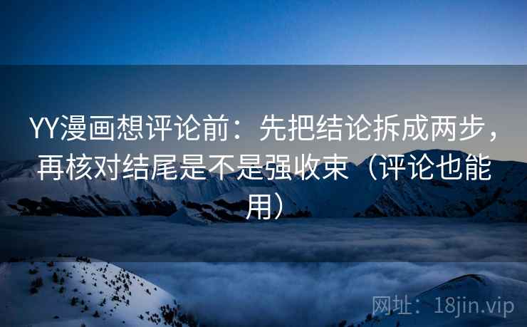 YY漫画想评论前：先把结论拆成两步，再核对结尾是不是强收束（评论也能用）