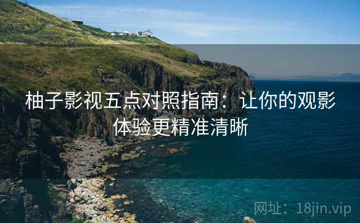 柚子影视五点对照指南：让你的观影体验更精准清晰