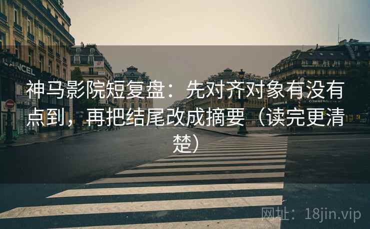 神马影院短复盘：先对齐对象有没有点到，再把结尾改成摘要（读完更清楚）