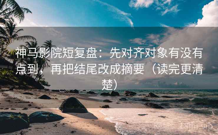 神马影院短复盘：先对齐对象有没有点到，再把结尾改成摘要（读完更清楚）