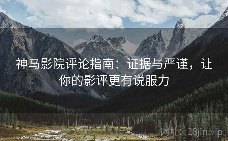 神马影院评论指南：证据与严谨，让你的影评更有说服力