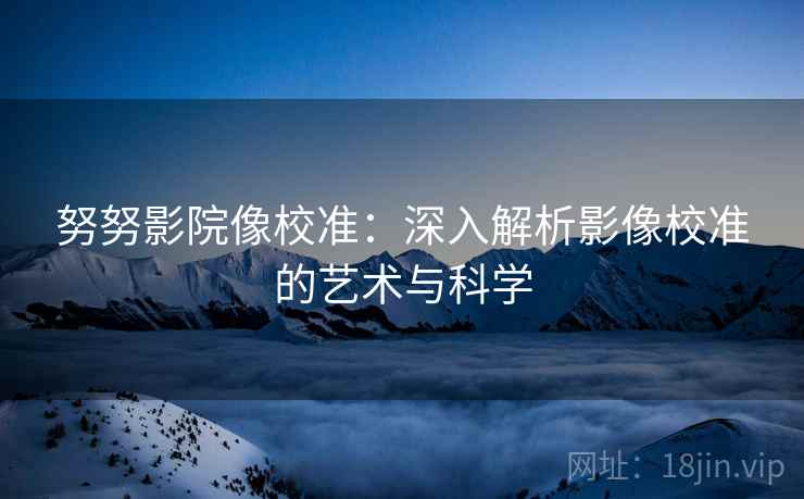 努努影院像校准：深入解析影像校准的艺术与科学